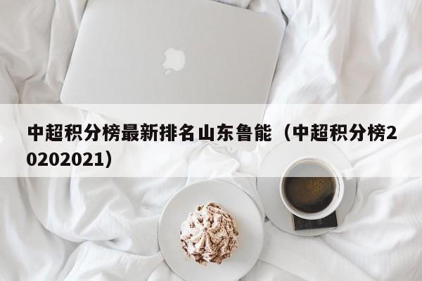 中超积分榜最新排名山东鲁能（中超积分榜20202021）
