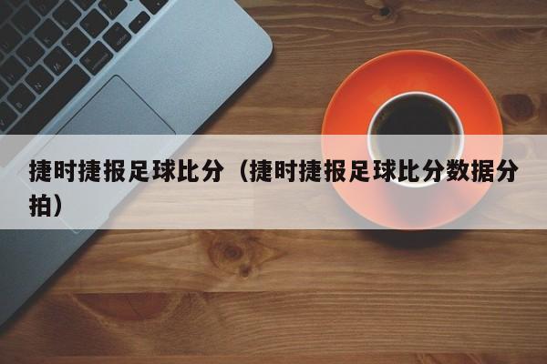 捷时捷报足球比分（捷时捷报足球比分数据分拍）