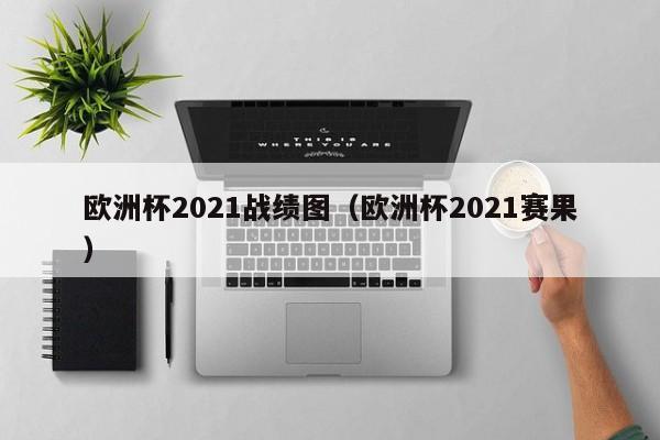 欧洲杯2021战绩图（欧洲杯2021赛果）