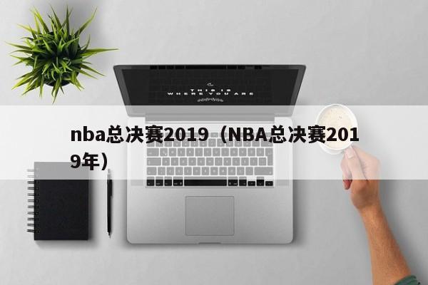 nba总决赛2019（NBA总决赛2019年）