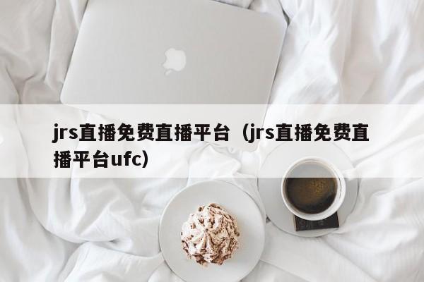 jrs直播免费直播平台（jrs直播免费直播平台ufc）