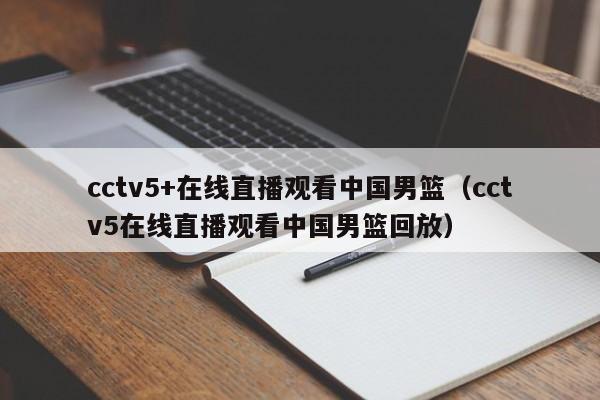cctv5+在线直播观看中国男篮（cctv5在线直播观看中国男篮回放）