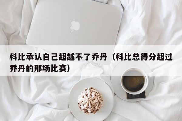 科比承认自己超越不了乔丹（科比总得分超过乔丹的那场比赛）