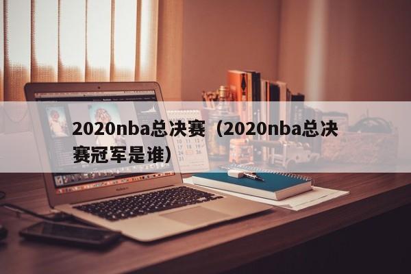 2020nba总决赛（2020nba总决赛冠军是谁）