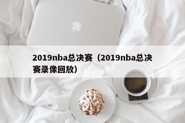 2019nba总决赛（2019nba总决赛录像回放）
