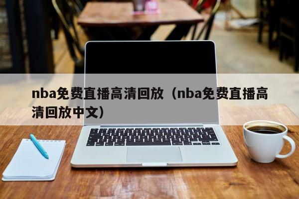 nba免费直播高清回放（nba免费直播高清回放中文）