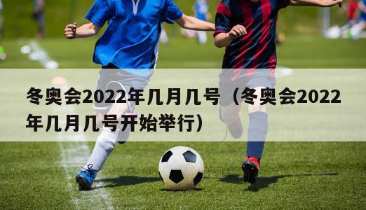 冬奥会2022年几月几号（冬奥会2022年几月几号开始举行）