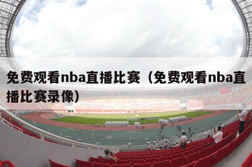 免费观看nba直播比赛（免费观看nba直播比赛录像）