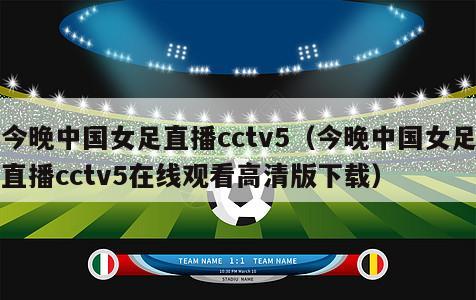 今晚中国女足直播cctv5（今晚中国女足直播cctv5在线观看高清版下载）