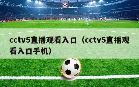 cctv5直播观看入口（cctv5直播观看入口手机）