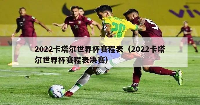 2022卡塔尔世界杯赛程表（2022卡塔尔世界杯赛程表决赛）