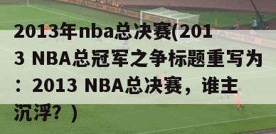 2013年nba总决赛(2013 NBA总冠军之争标题重写为：2013 NBA总决赛，谁主沉浮？)