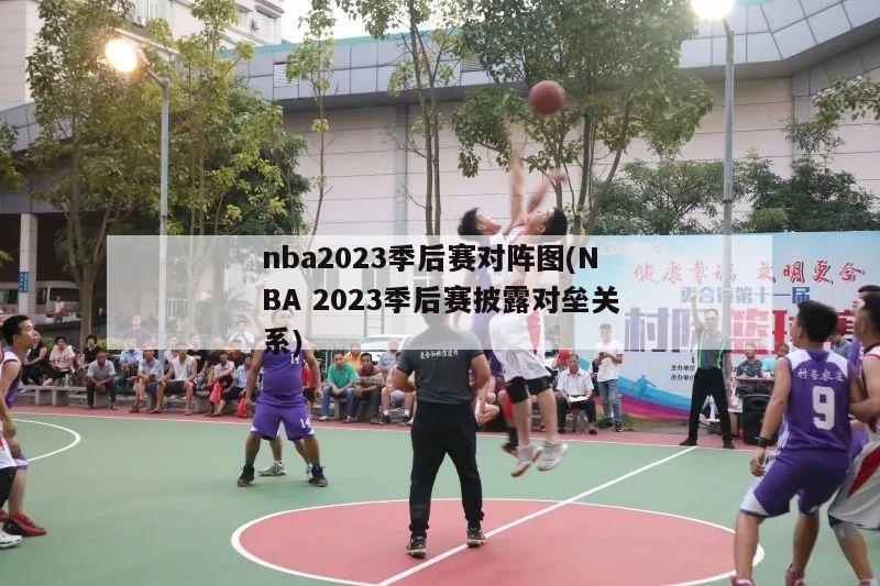 nba2023季后赛对阵图(NBA 2023季后赛披露对垒关系)