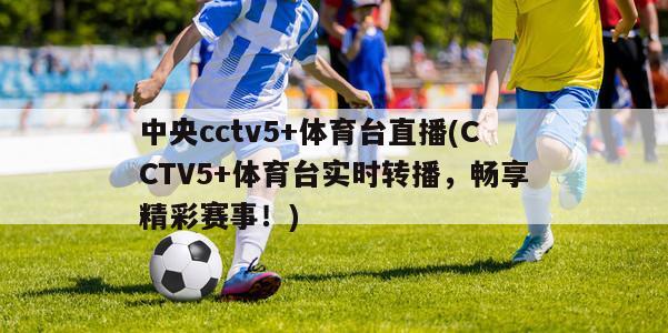 中央cctv5+体育台直播(CCTV5+体育台实时转播，畅享精彩赛事！)