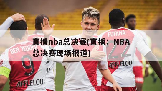 直播nba总决赛(直播：NBA总决赛现场报道)