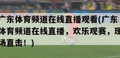 广东体育频道在线直播观看(广东体育频道在线直播，欢乐观赛，现场直击！)