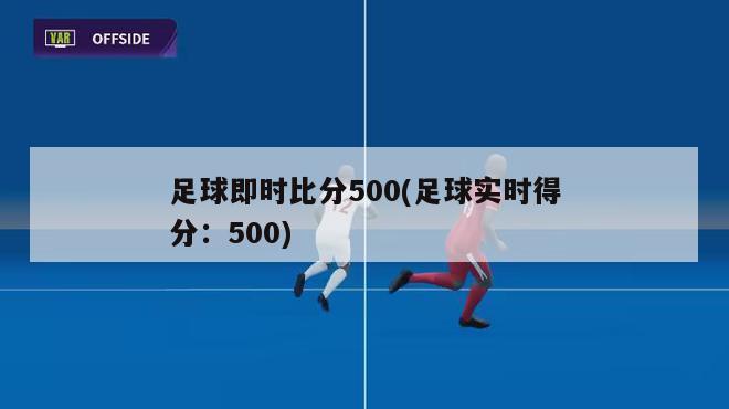 足球即时比分500(足球实时得分：500)