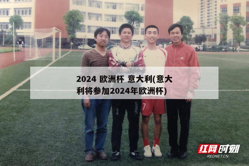 2024 欧洲杯 意大利(意大利将参加2024年欧洲杯)