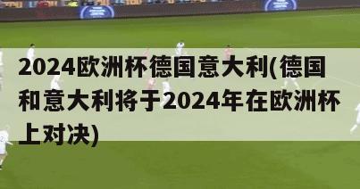 2024欧洲杯德国意大利(德国和意大利将于2024年在欧洲杯上对决)