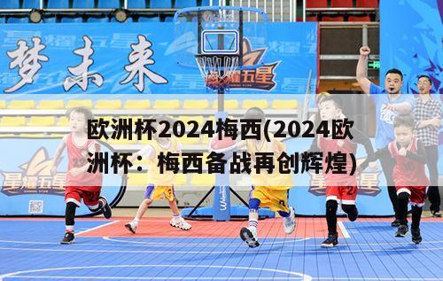 欧洲杯2024梅西(2024欧洲杯：梅西备战再创辉煌)