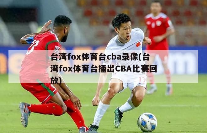 台湾fox体育台cba录像(台湾fox体育台播出CBA比赛回放)