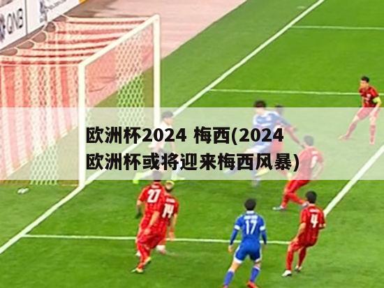 欧洲杯2024 梅西(2024欧洲杯或将迎来梅西风暴)