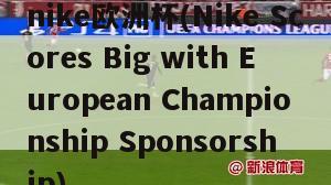 nike欧洲杯(Nike Scores Big with European Championship Sponsorship)