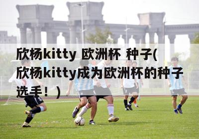 欣杨kitty 欧洲杯 种子(欣杨kitty成为欧洲杯的种子选手！)