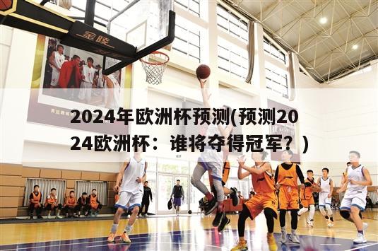 2024年欧洲杯预测(预测2024欧洲杯：谁将夺得冠军？)