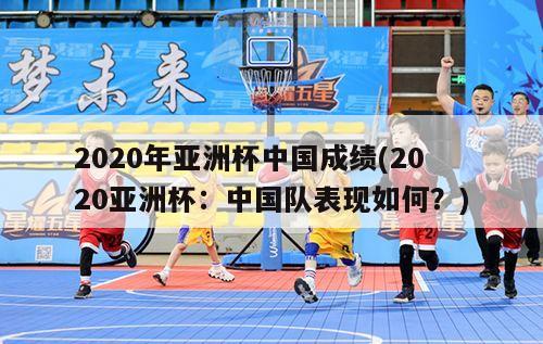 2020年亚洲杯中国成绩(2020亚洲杯：中国队表现如何？)