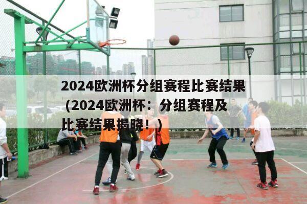 2024欧洲杯分组赛程比赛结果 (2024欧洲杯：分组赛程及比赛结果揭晓！)