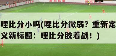 哩比分小吗(哩比分微弱？重新定义新标题：哩比分胶着战！)