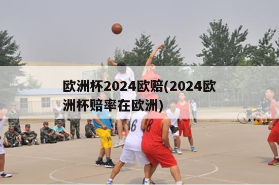 欧洲杯2024欧赔(2024欧洲杯赔率在欧洲)