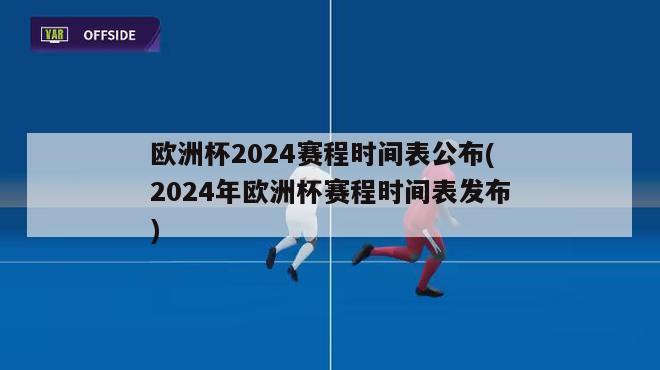 欧洲杯2024赛程时间表公布(2024年欧洲杯赛程时间表发布)