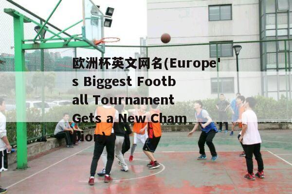 欧洲杯英文网名(Europe's Biggest Football Tournament Gets a New Champion)