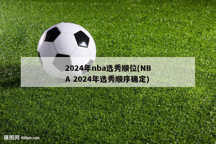 2024年nba选秀顺位(NBA 2024年选秀顺序确定)