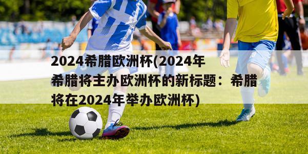 2024希腊欧洲杯(2024年希腊将主办欧洲杯的新标题：希腊将在2024年举办欧洲杯)