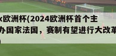 x欧洲杯(2024欧洲杯首个主办国家法国，赛制有望进行大改革)