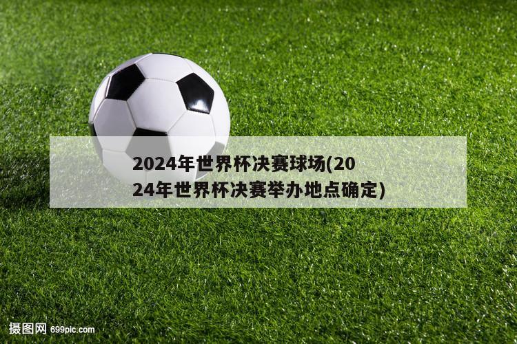 2024年世界杯决赛球场(2024年世界杯决赛举办地点确定)