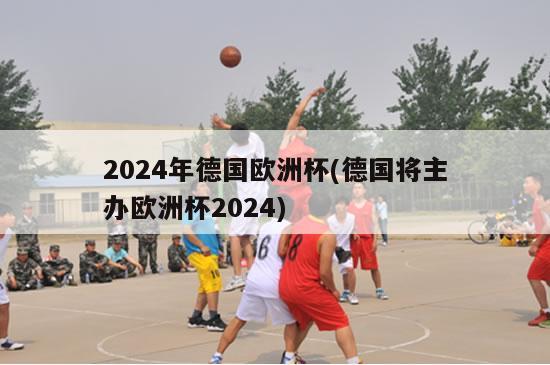 2024年德国欧洲杯(德国将主办欧洲杯2024)