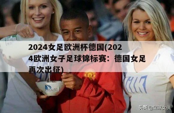 2024女足欧洲杯德国(2024欧洲女子足球锦标赛：德国女足再次出征)