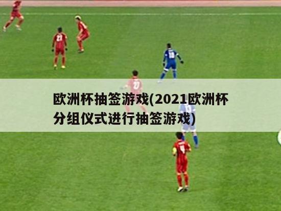 欧洲杯抽签游戏(2021欧洲杯分组仪式进行抽签游戏)