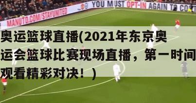 奥运篮球直播(2021年东京奥运会篮球比赛现场直播，第一时间观看精彩对决！)