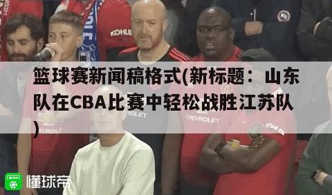 篮球赛新闻稿格式(新标题：山东队在CBA比赛中轻松战胜江苏队)