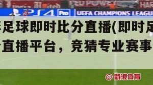 竟彩足球即时比分直播(即时足球比分直播平台，竞猜专业赛事全搜罗)