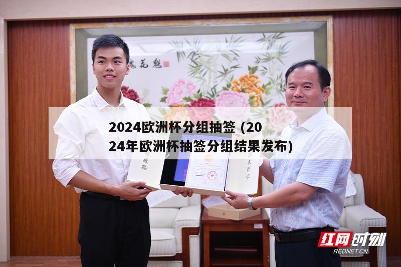 2024欧洲杯分组抽签 (2024年欧洲杯抽签分组结果发布)