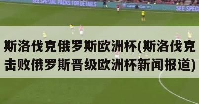 斯洛伐克俄罗斯欧洲杯(斯洛伐克击败俄罗斯晋级欧洲杯新闻报道)