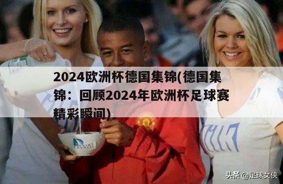 2024欧洲杯德国集锦(德国集锦：回顾2024年欧洲杯足球赛精彩瞬间)