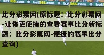 比分彩票网(原标题：比分彩票网-让你更便捷的查看赛事比分新标题：比分彩票网-便捷的赛事比分查询)