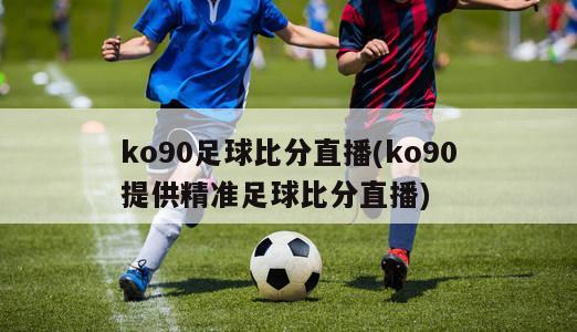 ko90足球比分直播(ko90提供精准足球比分直播)